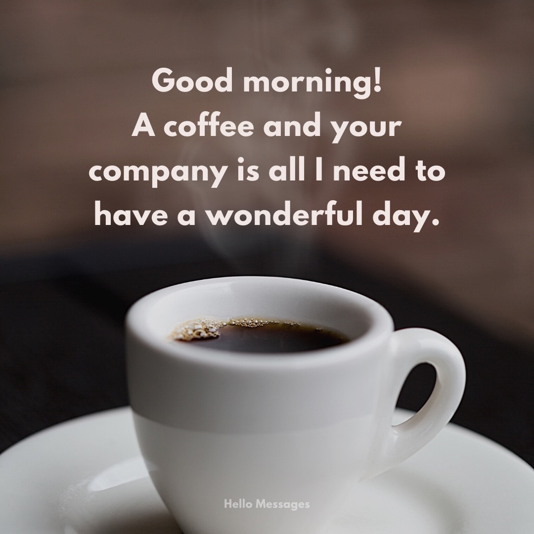 Good morning! A coffee and your company is all I need to have a wonderful day.